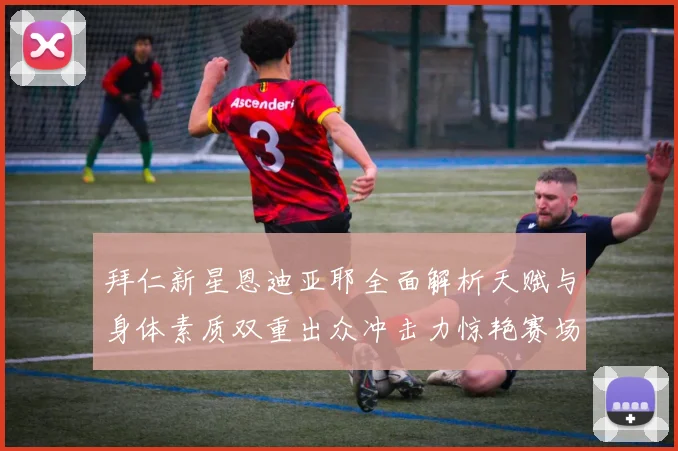 拜仁新星恩迪亚耶全面解析天赋与身体素质双重出众冲击力惊艳赛场