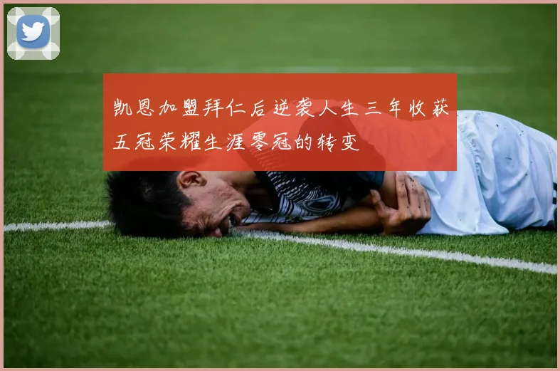 凯恩加盟拜仁后逆袭人生三年收获五冠荣耀生涯零冠的转变