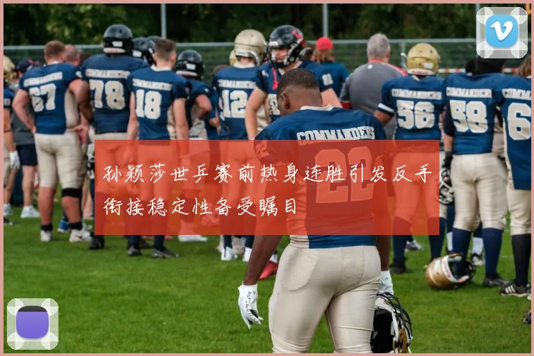 孙颖莎世乒赛前热身连胜引发反手衔接稳定性备受瞩目