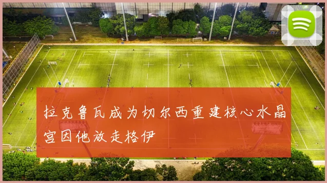 拉克鲁瓦成为切尔西重建核心水晶宫因他放走格伊