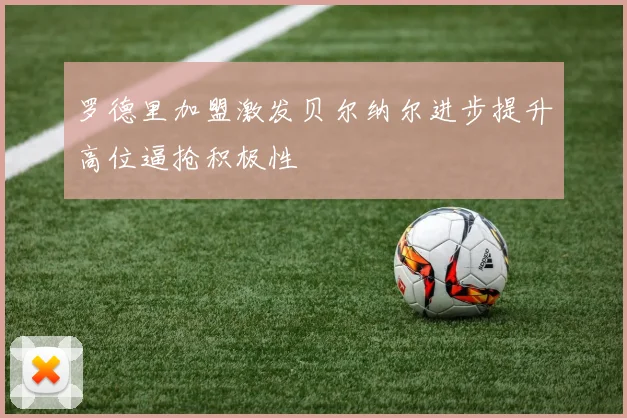 罗德里加盟激发贝尔纳尔进步提升高位逼抢积极性