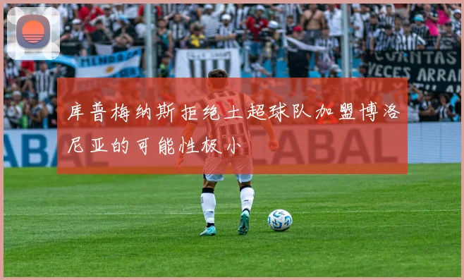 库普梅纳斯拒绝土超球队加盟博洛尼亚的可能性极小