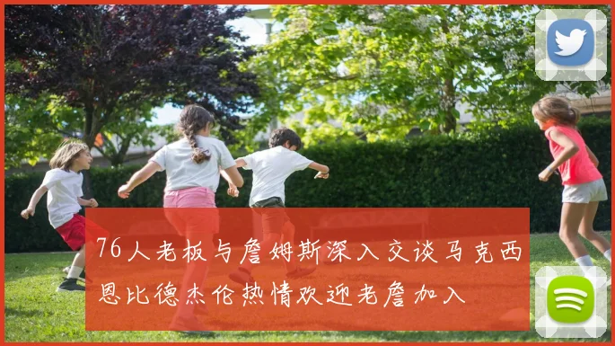 76人老板与詹姆斯深入交谈马克西恩比德杰伦热情欢迎老詹加入